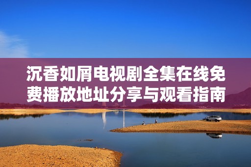 沉香如屑电视剧全集在线免费播放地址分享与观看指南