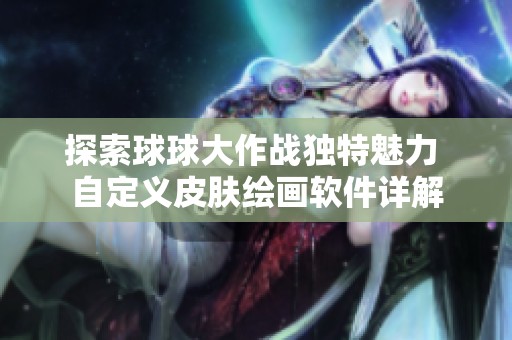 探索球球大作战独特魅力 自定义皮肤绘画软件详解