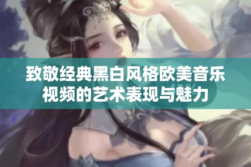 致敬经典黑白风格欧美音乐视频的艺术表现与魅力