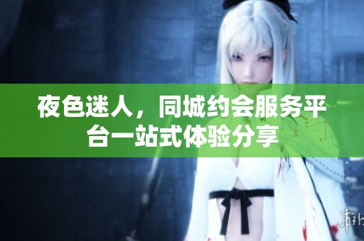 夜色迷人，同城约会服务平台一站式体验分享