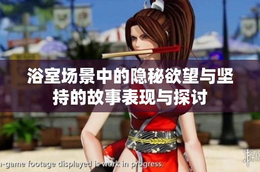 浴室场景中的隐秘欲望与坚持的故事表现与探讨