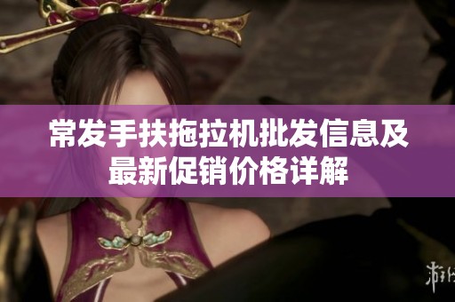 常发手扶拖拉机批发信息及最新促销价格详解