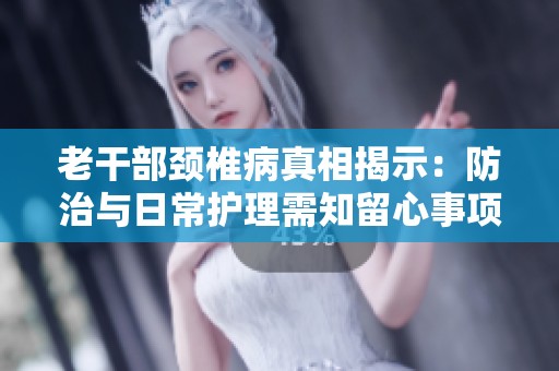 老干部颈椎病真相揭示：防治与日常护理需知留心事项