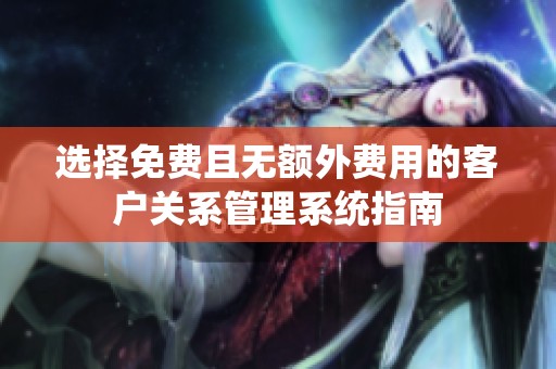 选择免费且无额外费用的客户关系管理系统指南