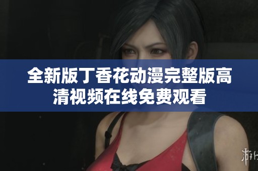 全新版丁香花动漫完整版高清视频在线免费观看