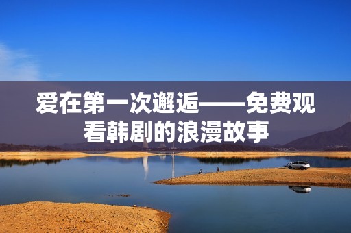 爱在第一次邂逅——免费观看韩剧的浪漫故事
