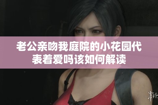 老公亲吻我庭院的小花园代表着爱吗该如何解读