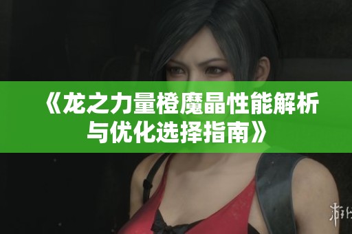 《龙之力量橙魔晶性能解析与优化选择指南》