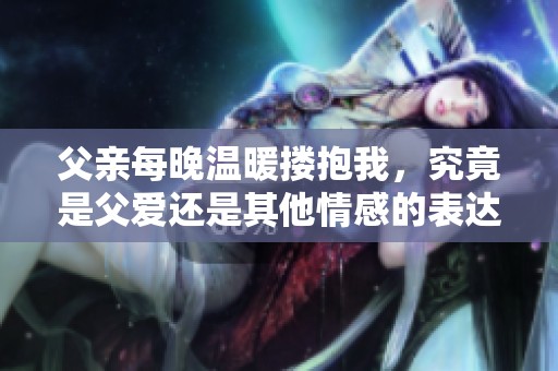 父亲每晚温暖搂抱我，究竟是父爱还是其他情感的表达