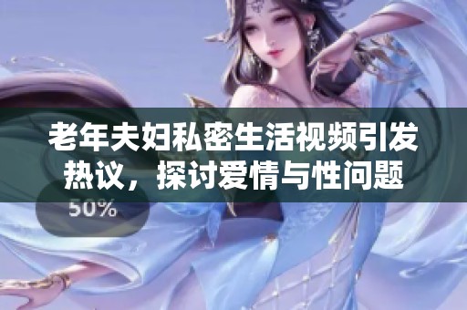 老年夫妇私密生活视频引发热议，探讨爱情与性问题