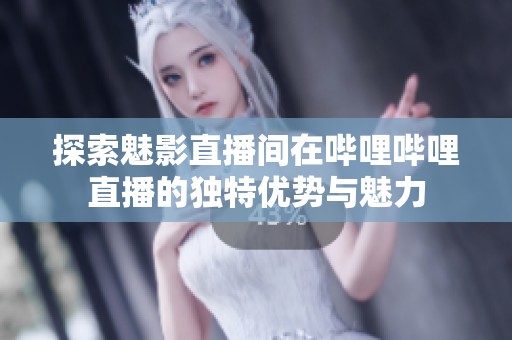 探索魅影直播间在哔哩哔哩直播的独特优势与魅力
