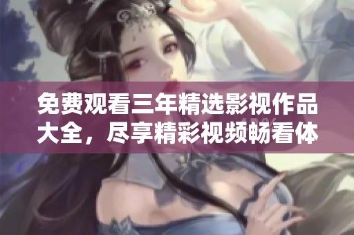 免费观看三年精选影视作品大全，尽享精彩视频畅看体验
