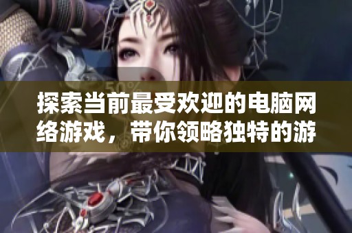 探索当前最受欢迎的电脑网络游戏，带你领略独特的游戏魅力