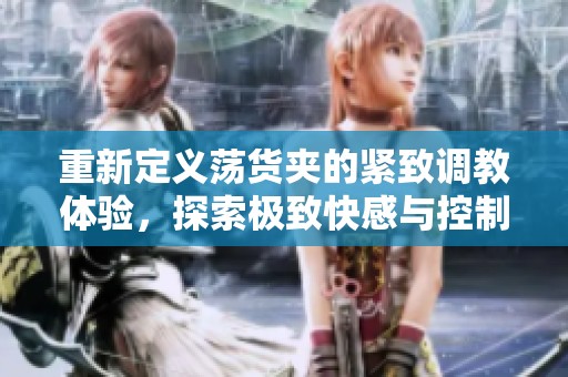 重新定义荡货夹的紧致调教体验，探索极致快感与控制的边界