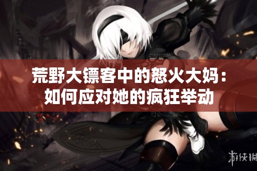 荒野大镖客中的怒火大妈：如何应对她的疯狂举动