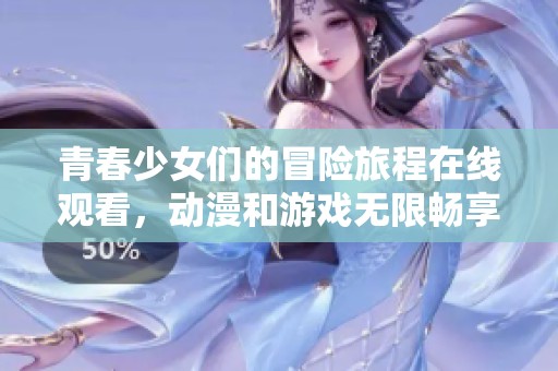 青春少女们的冒险旅程在线观看，动漫和游戏无限畅享