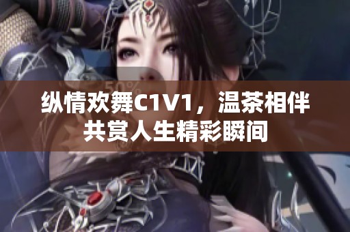 纵情欢舞C1V1，温茶相伴共赏人生精彩瞬间