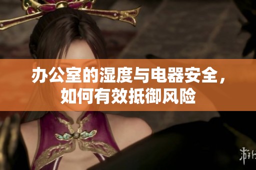 办公室的湿度与电器安全，如何有效抵御风险