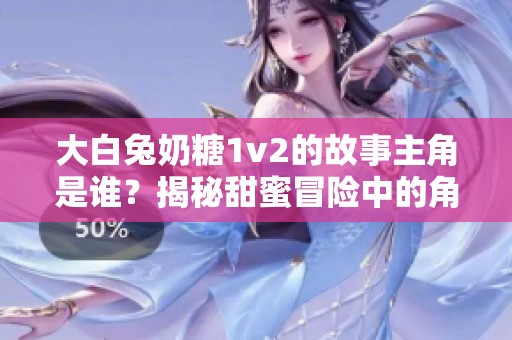 大白兔奶糖1v2的故事主角是谁？揭秘甜蜜冒险中的角色关系