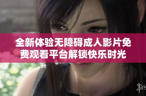 全新体验无障碍成人影片免费观看平台解锁快乐时光