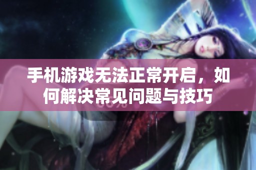 手机游戏无法正常开启，如何解决常见问题与技巧