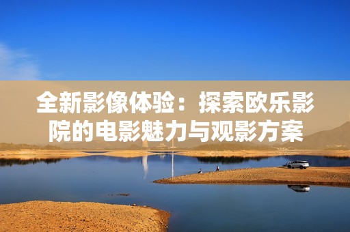 全新影像体验：探索欧乐影院的电影魅力与观影方案