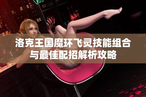 洛克王国魔环飞灵技能组合与最佳配招解析攻略