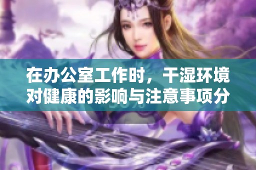 在办公室工作时，干湿环境对健康的影响与注意事项分析