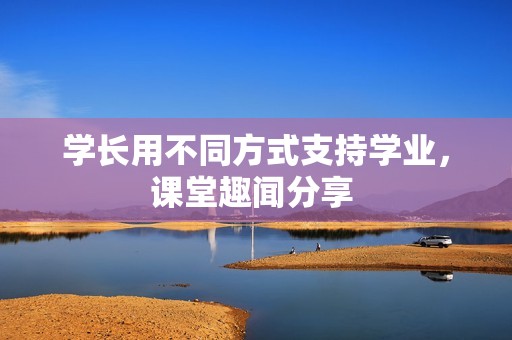 学长用不同方式支持学业，课堂趣闻分享 