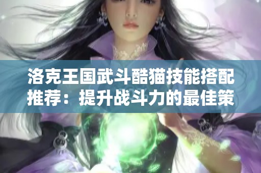 洛克王国武斗酷猫技能搭配推荐：提升战斗力的最佳策略解析