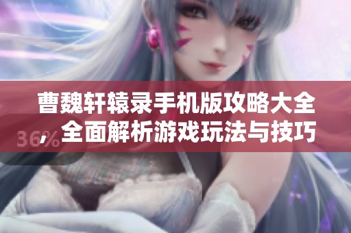 曹魏轩辕录手机版攻略大全，全面解析游戏玩法与技巧