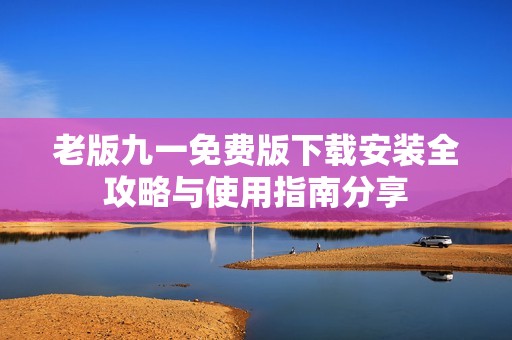 老版九一免费版下载安装全攻略与使用指南分享