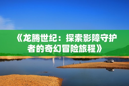 《龙腾世纪：探索影障守护者的奇幻冒险旅程》