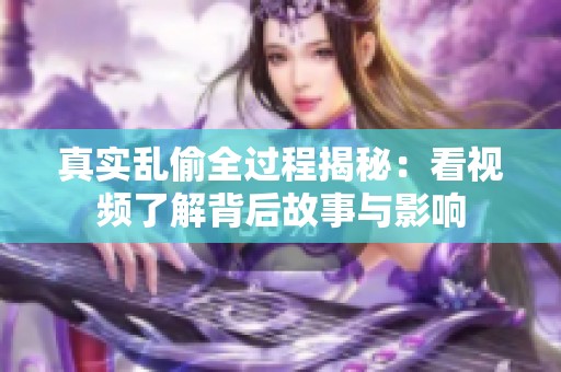 真实乱偷全过程揭秘：看视频了解背后故事与影响