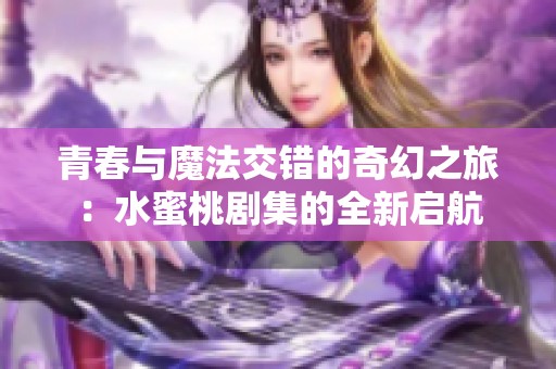 青春与魔法交错的奇幻之旅：水蜜桃剧集的全新启航