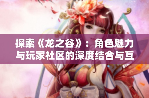 探索《龙之谷》：角色魅力与玩家社区的深度结合与互动