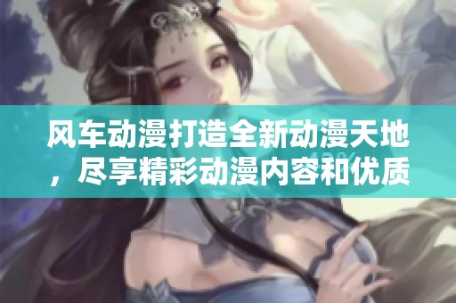 风车动漫打造全新动漫天地，尽享精彩动漫内容和优质推荐
