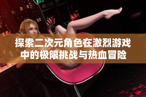 探索二次元角色在激烈游戏中的极限挑战与热血冒险