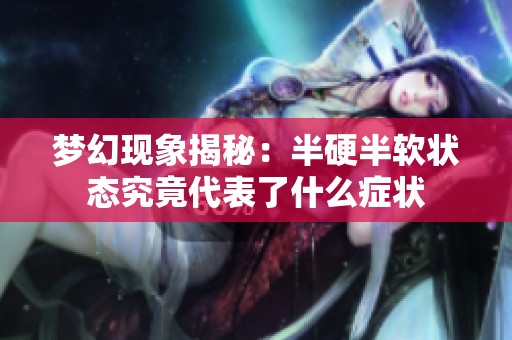 梦幻现象揭秘：半硬半软状态究竟代表了什么症状