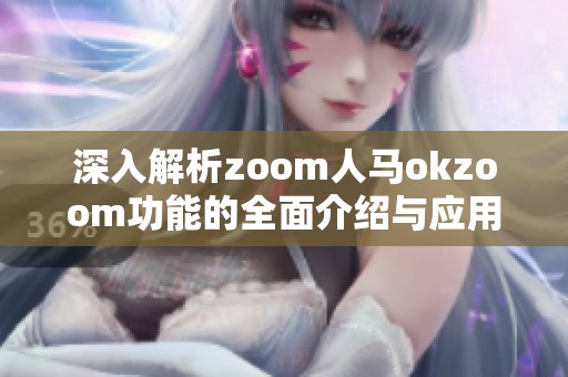 深入解析zoom人马okzoom功能的全面介绍与应用探讨