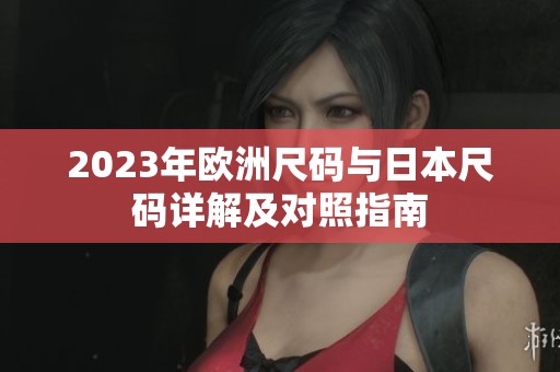 2023年欧洲尺码与日本尺码详解及对照指南