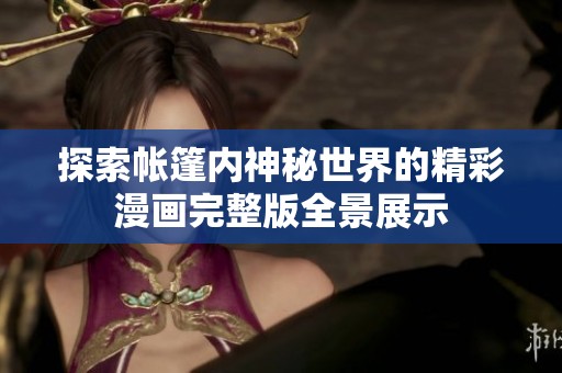 探索帐篷内神秘世界的精彩漫画完整版全景展示