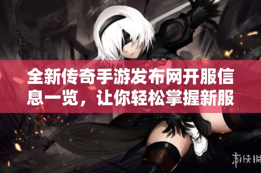 全新传奇手游发布网开服信息一览，让你轻松掌握新服动态