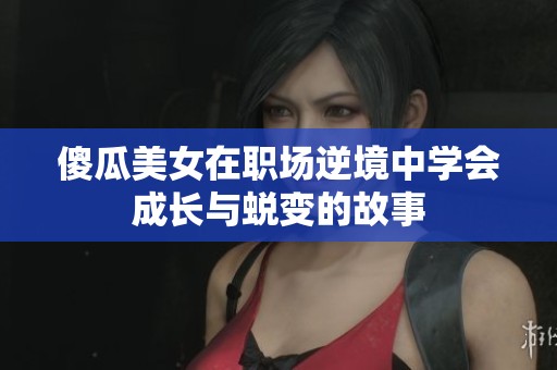 傻瓜美女在职场逆境中学会成长与蜕变的故事