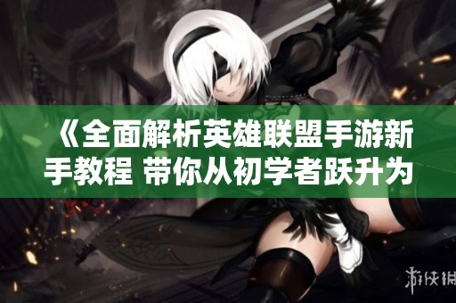 《全面解析英雄联盟手游新手教程 带你从初学者跃升为高手》