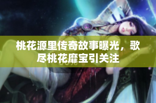 桃花源里传奇故事曝光，歌尽桃花靡宝引关注