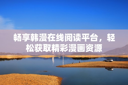 畅享韩漫在线阅读平台，轻松获取精彩漫画资源