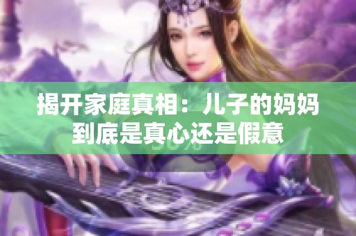揭开家庭真相：儿子的妈妈到底是真心还是假意