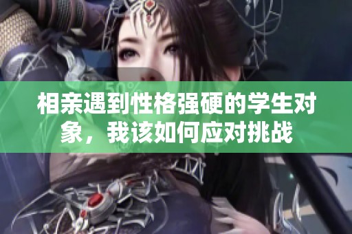 相亲遇到性格强硬的学生对象，我该如何应对挑战