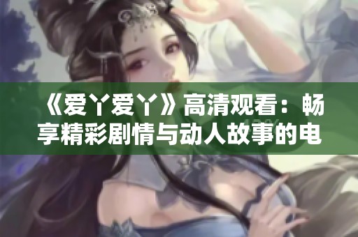《爱丫爱丫》高清观看：畅享精彩剧情与动人故事的电视剧体验